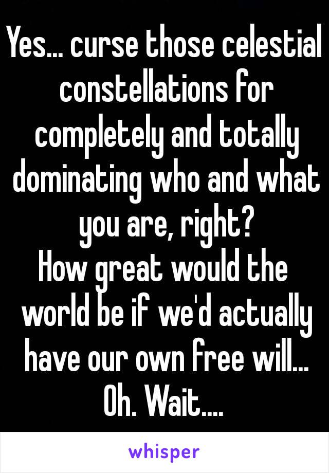 Yes... curse those celestial constellations for completely and totally dominating who and what you are, right?
How great would the world be if we'd actually have our own free will...
Oh. Wait....