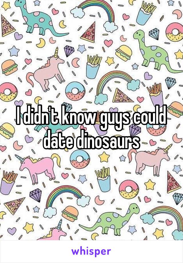 I didn't know guys could date dinosaurs