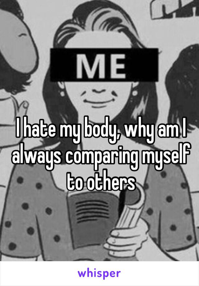 I hate my body, why am I always comparing myself to others