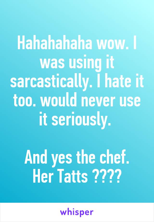 Hahahahaha wow. I was using it sarcastically. I hate it too. would never use it seriously. 

And yes the chef. Her Tatts 👌🏼👌🏼