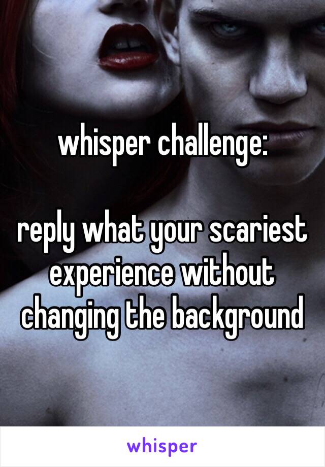 whisper challenge:

reply what your scariest experience without changing the background 