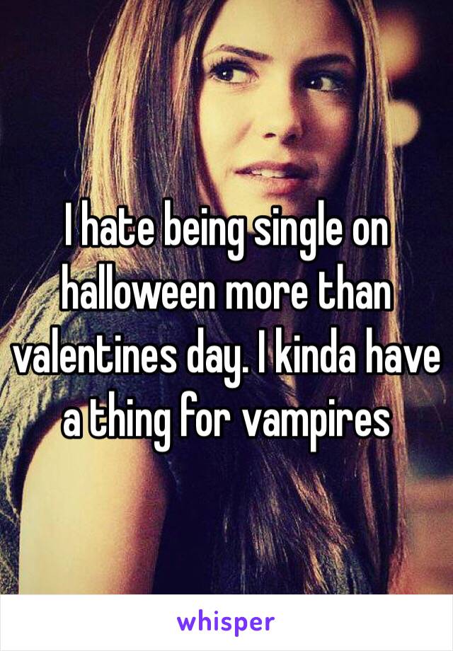 I hate being single on halloween more than valentines day. I kinda have a thing for vampires 