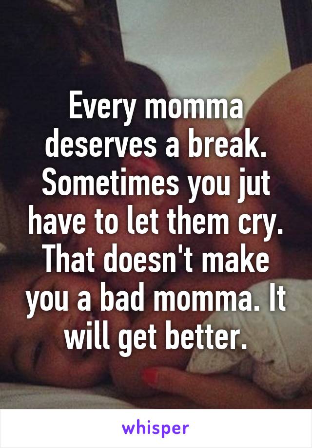 Every momma deserves a break. Sometimes you jut have to let them cry. That doesn't make you a bad momma. It will get better.