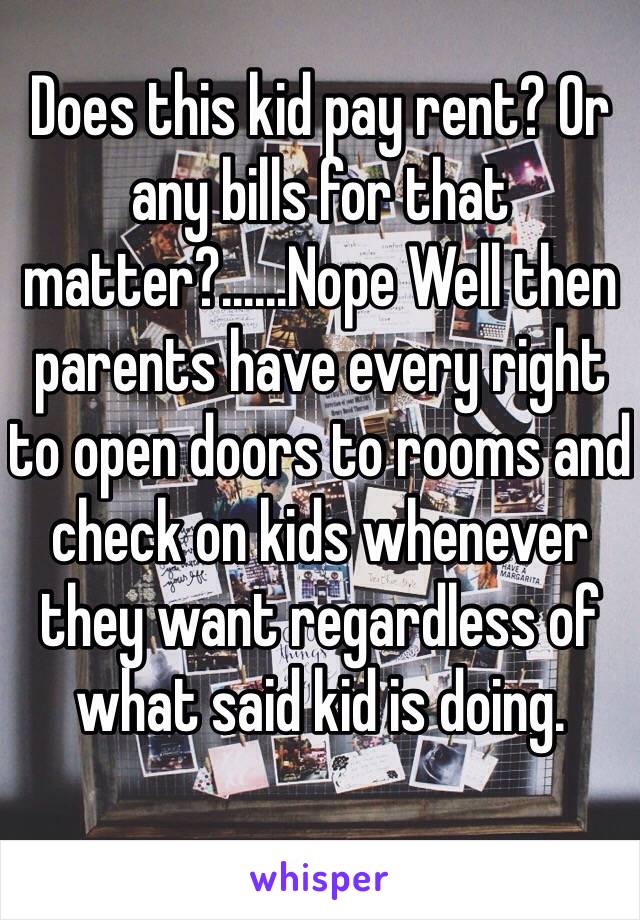 Does this kid pay rent? Or any bills for that matter?......Nope Well then parents have every right to open doors to rooms and check on kids whenever they want regardless of what said kid is doing.  