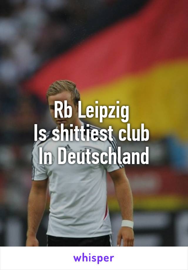 Rb Leipzig 
Is shittiest club 
In Deutschland