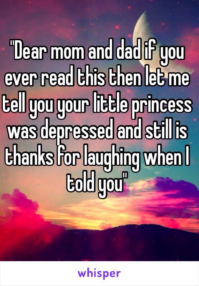 "Dear mom and dad if you ever read this then let me tell you your little princess was depressed and still is thanks for laughing when I told you"