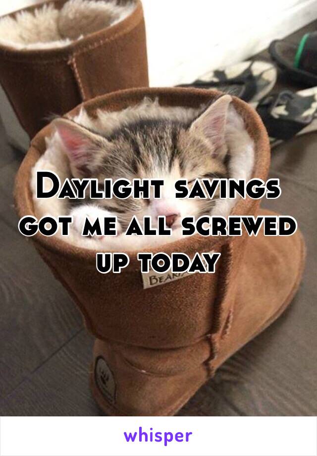 Daylight savings got me all screwed up today