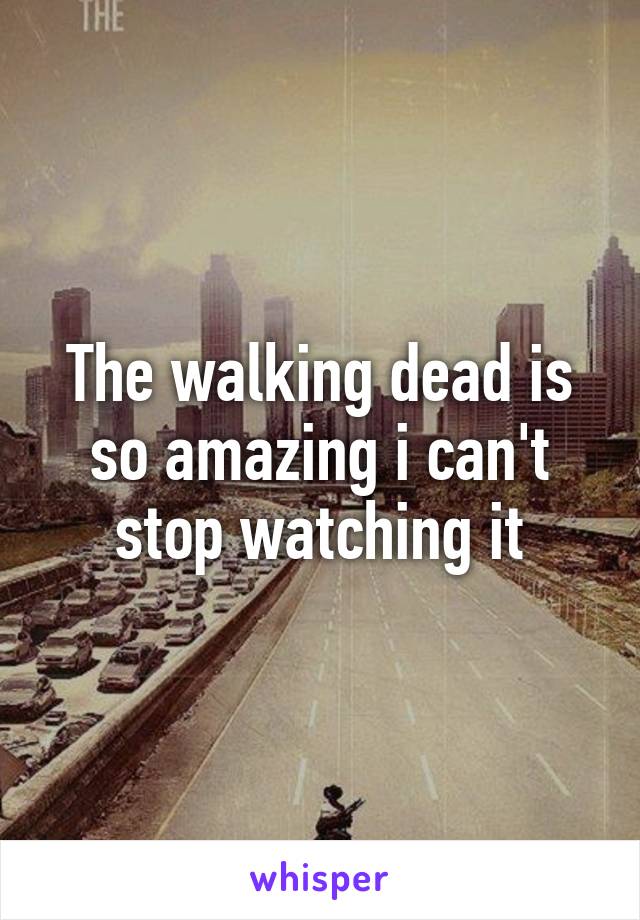 The walking dead is so amazing i can't stop watching it