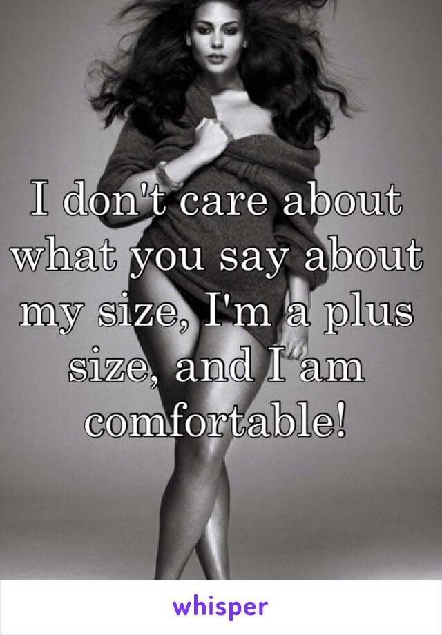 I don't care about what you say about my size, I'm a plus size, and I am comfortable! 