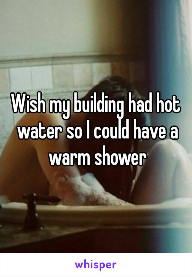 Wish my building had hot water so I could have a warm shower