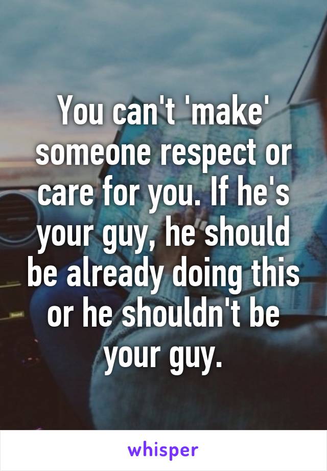 You can't 'make' someone respect or care for you. If he's your guy, he should be already doing this or he shouldn't be your guy.