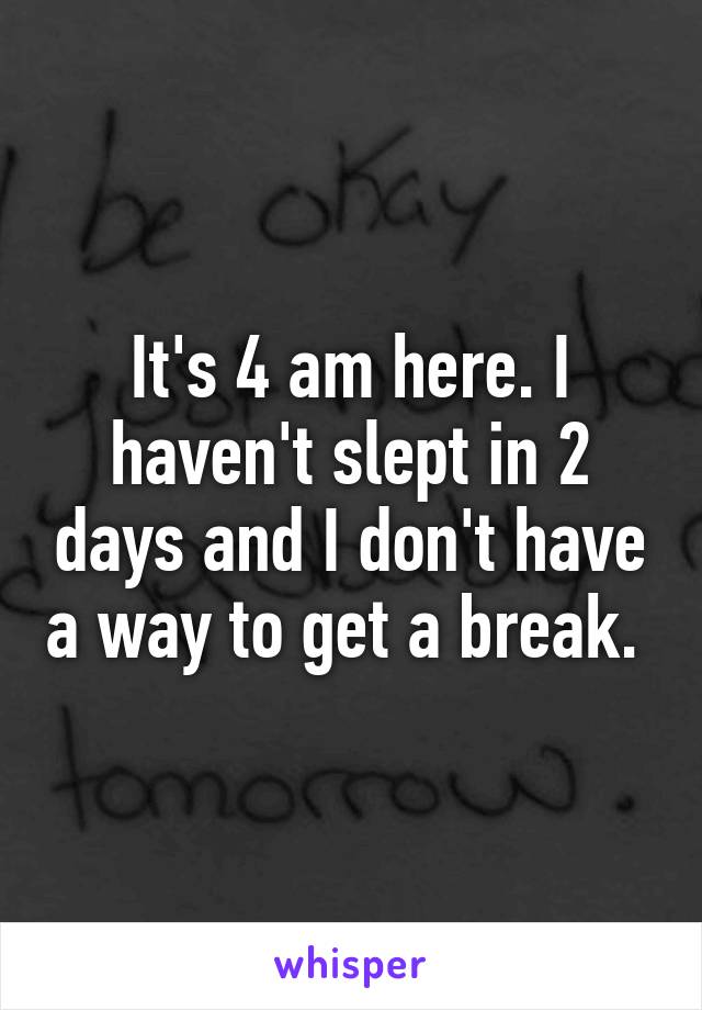 It's 4 am here. I haven't slept in 2 days and I don't have a way to get a break. 