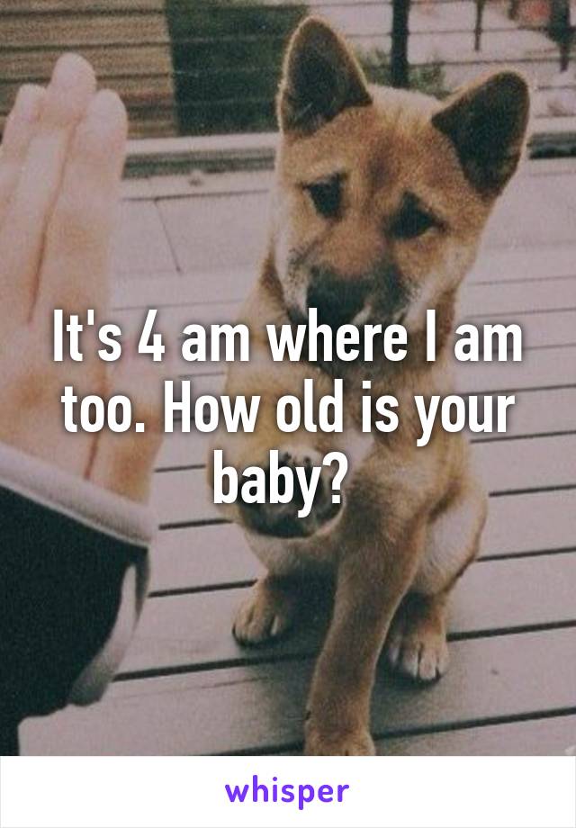 It's 4 am where I am too. How old is your baby? 