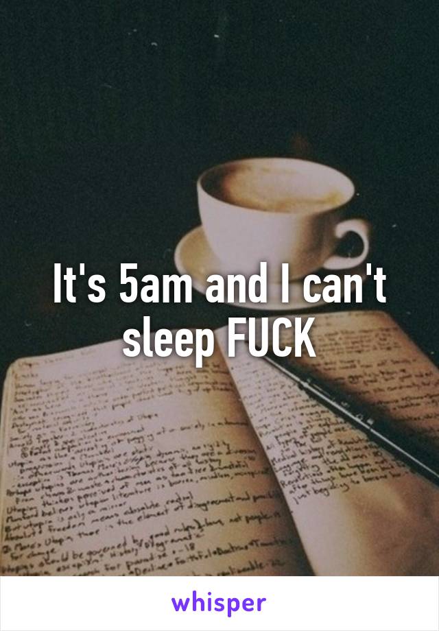 It's 5am and I can't sleep FUCK