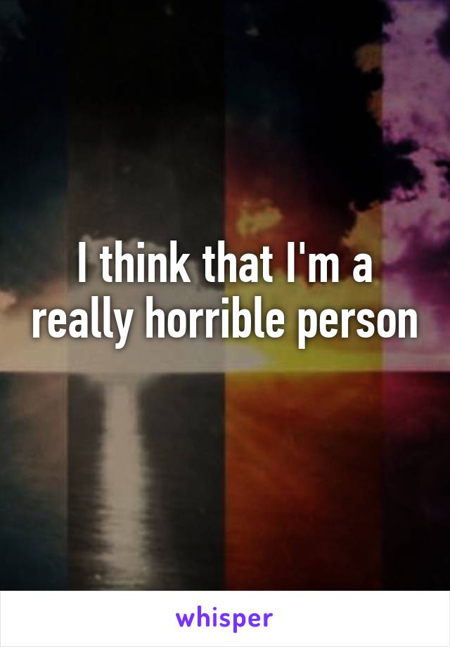 I think that I'm a really horrible person
