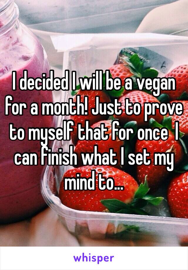 I decided I will be a vegan for a month! Just to prove to myself that for once  I can finish what I set my mind to...