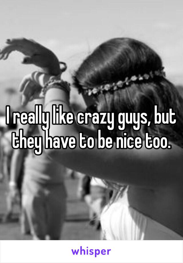 I really like crazy guys, but they have to be nice too. 