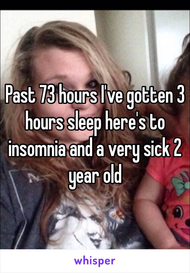 Past 73 hours I've gotten 3 hours sleep here's to insomnia and a very sick 2 year old