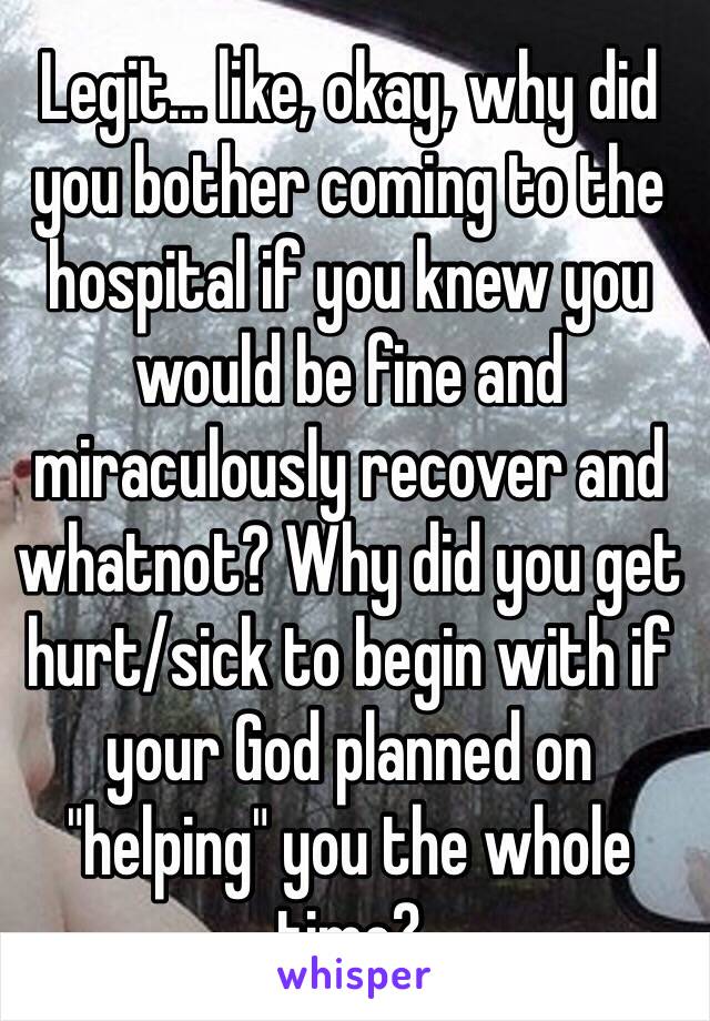 Legit... like, okay, why did you bother coming to the hospital if you knew you would be fine and miraculously recover and whatnot? Why did you get hurt/sick to begin with if your God planned on "helping" you the whole time?