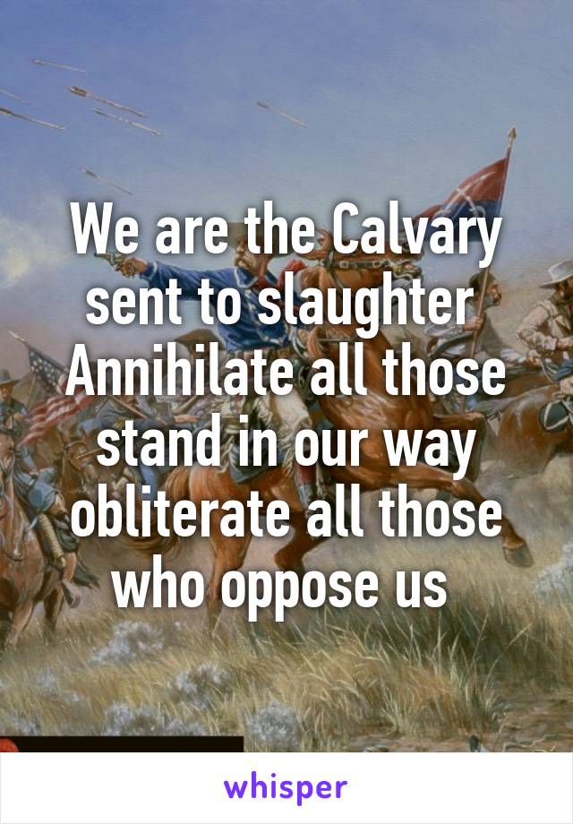 We are the Calvary sent to slaughter 
Annihilate all those stand in our way obliterate all those who oppose us 