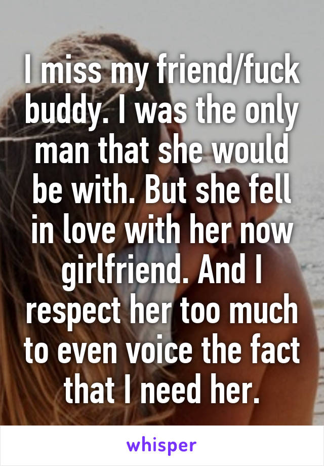 I miss my friend/fuck buddy. I was the only man that she would be with. But she fell in love with her now girlfriend. And I respect her too much to even voice the fact that I need her.