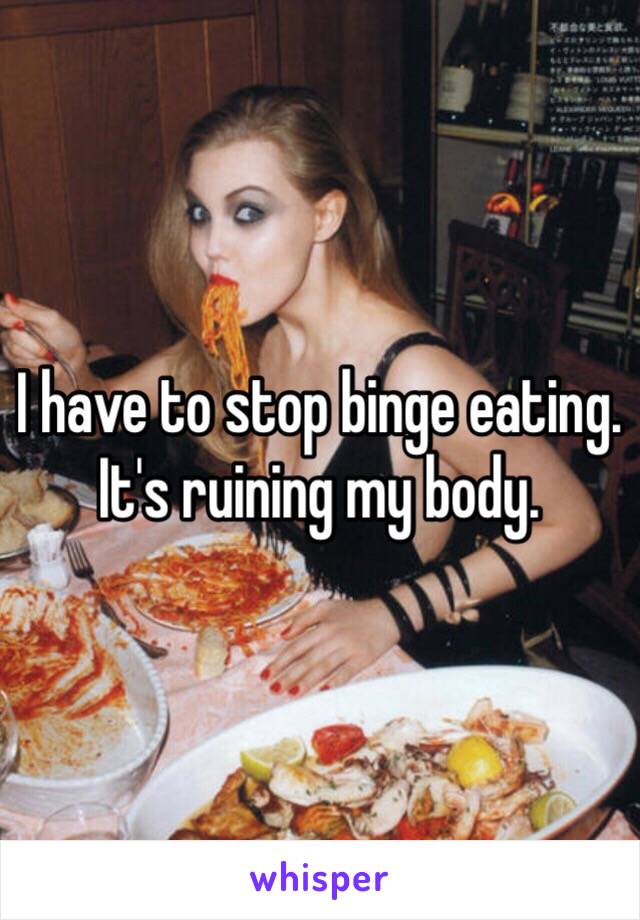 I have to stop binge eating. It's ruining my body. 