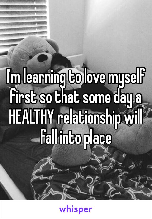 I'm learning to love myself first so that some day a HEALTHY relationship will fall into place