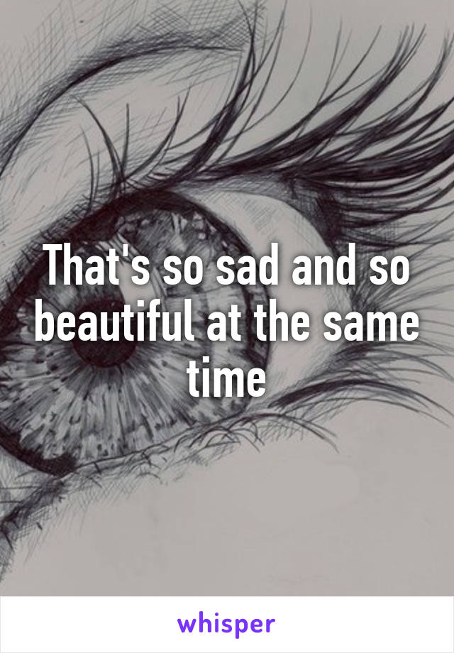 That's so sad and so beautiful at the same time