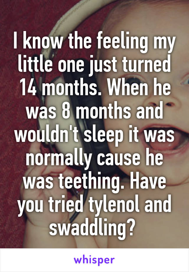 I know the feeling my little one just turned 14 months. When he was 8 months and wouldn't sleep it was normally cause he was teething. Have you tried tylenol and swaddling? 