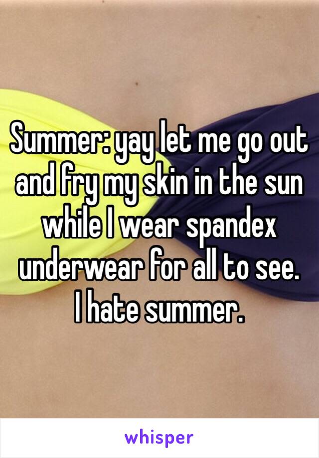 Summer: yay let me go out and fry my skin in the sun while I wear spandex underwear for all to see. 
I hate summer. 