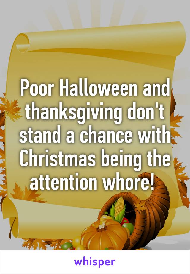 Poor Halloween and thanksgiving don't stand a chance with Christmas being the attention whore! 