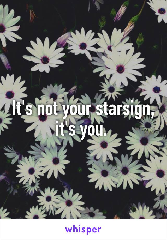 It's not your starsign, it's you. 