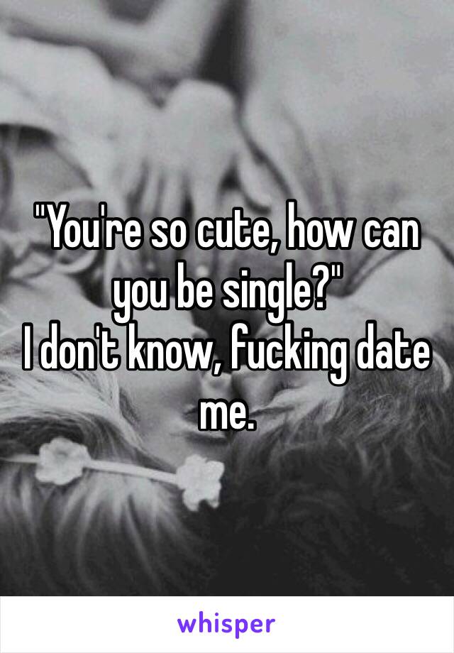 "You're so cute, how can you be single?"
I don't know, fucking date me.