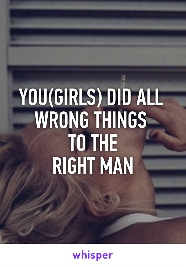 YOU(GIRLS) DID ALL 
WRONG THINGS 
TO THE
RIGHT MAN