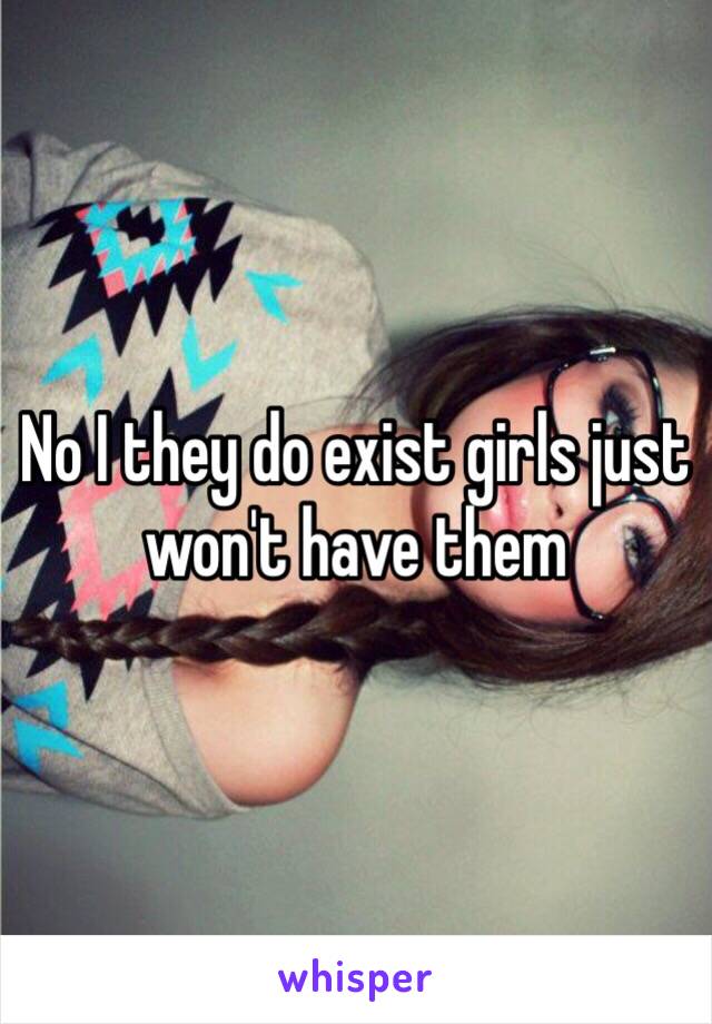 No I they do exist girls just won't have them