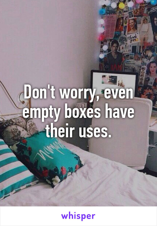 Don't worry, even empty boxes have their uses.