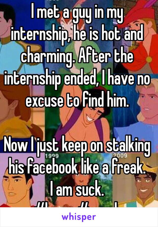 I met a guy in my internship, he is hot and charming. After the internship ended, I have no excuse to find him. 

Now I just keep on stalking his facebook like a freak. 
I am suck.
#homo #crush