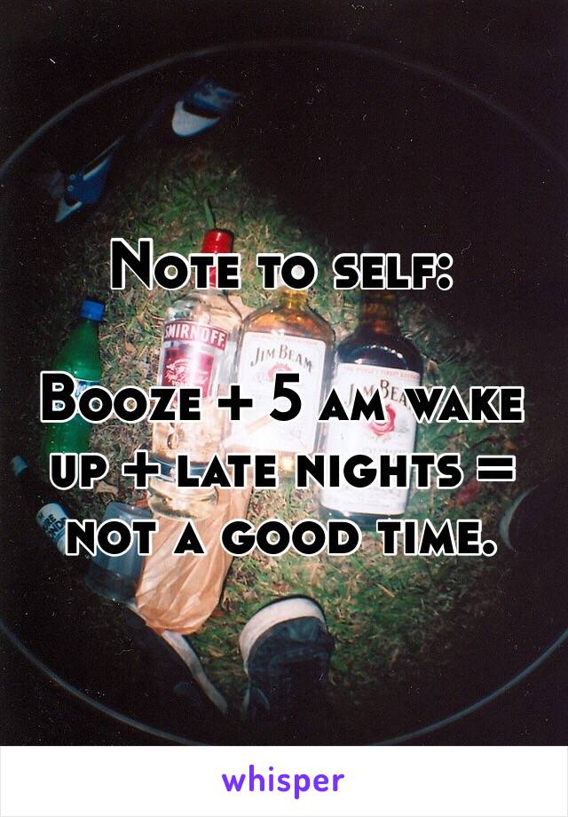 Note to self:

Booze + 5 am wake up + late nights = not a good time.