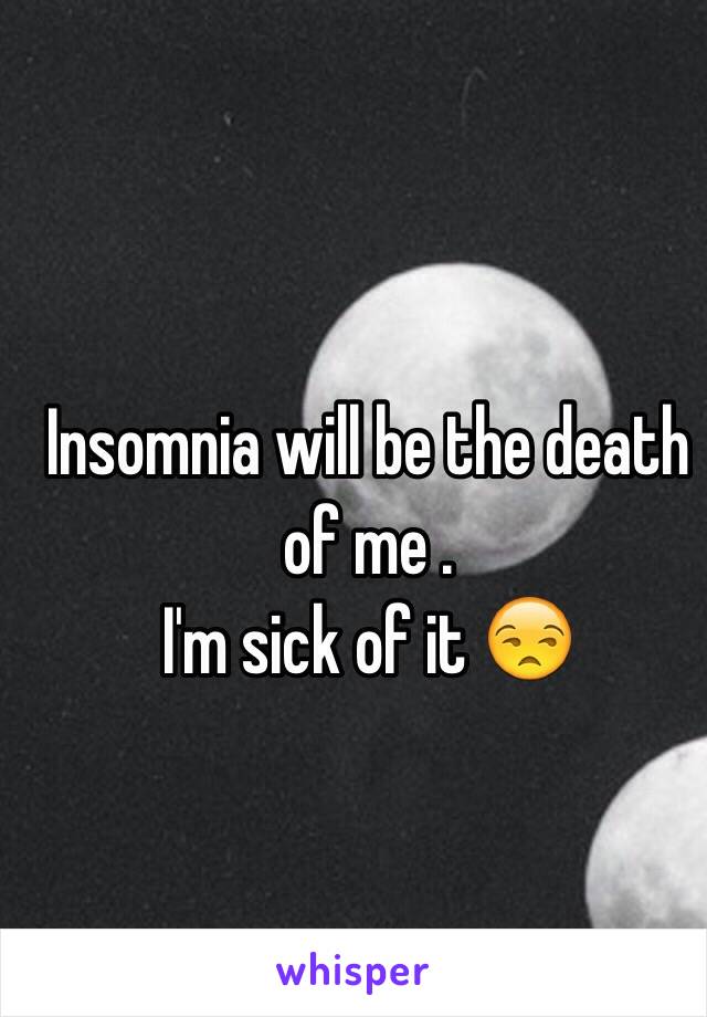 Insomnia will be the death of me . 
I'm sick of it 😒