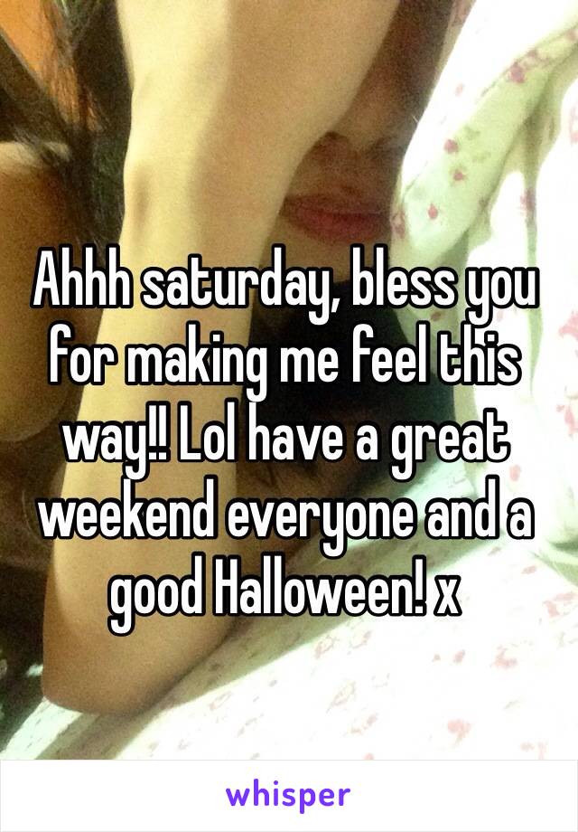 Ahhh saturday, bless you for making me feel this way!! Lol have a great weekend everyone and a good Halloween! x