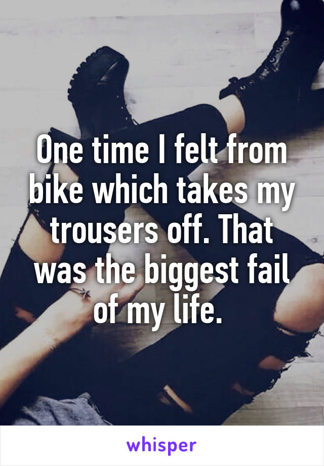 One time I felt from bike which takes my trousers off. That was the biggest fail of my life. 