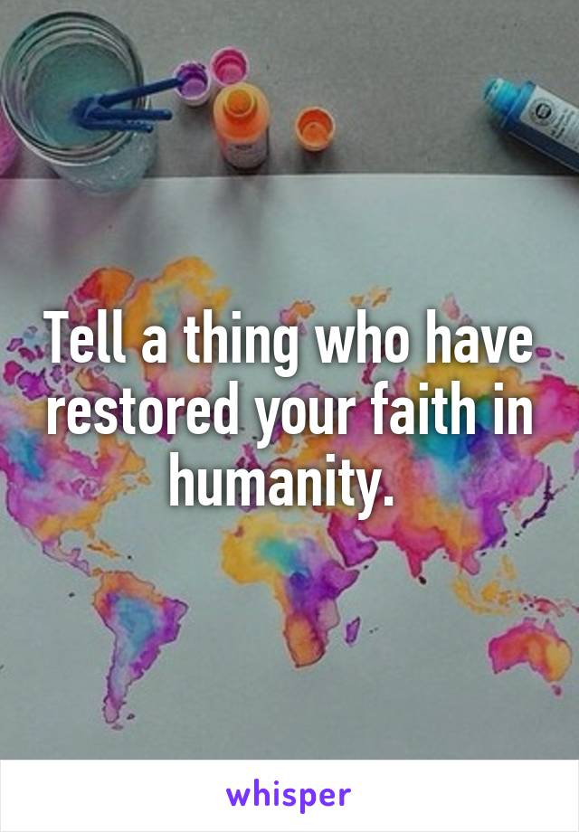 Tell a thing who have restored your faith in humanity. 