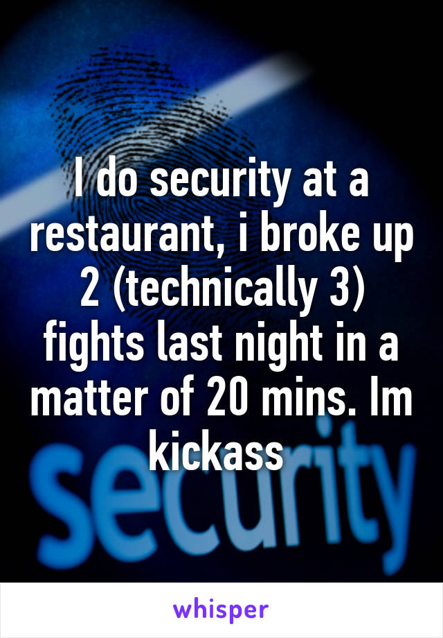 I do security at a restaurant, i broke up 2 (technically 3) fights last night in a matter of 20 mins. Im kickass 