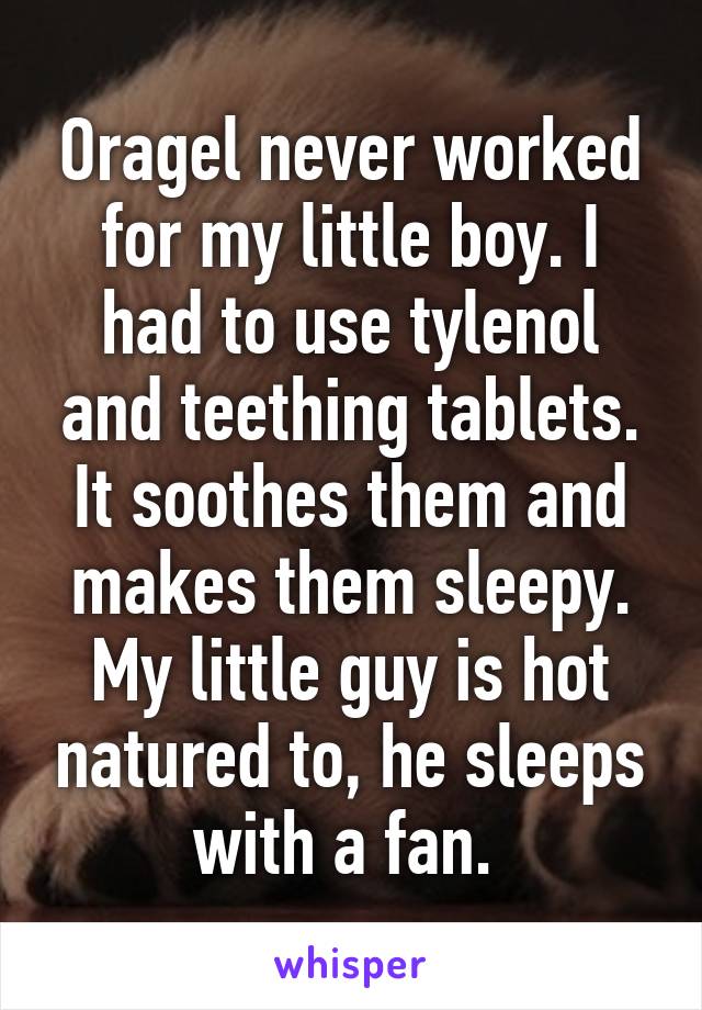 Oragel never worked for my little boy. I had to use tylenol and teething tablets. It soothes them and makes them sleepy. My little guy is hot natured to, he sleeps with a fan. 