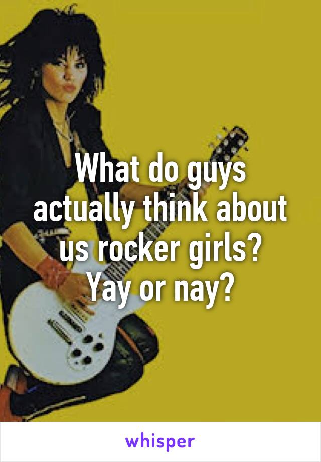 What do guys actually think about us rocker girls?
Yay or nay?