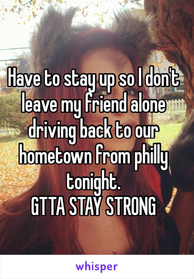 Have to stay up so I don't leave my friend alone driving back to our hometown from philly tonight. 
GTTA STAY STRONG