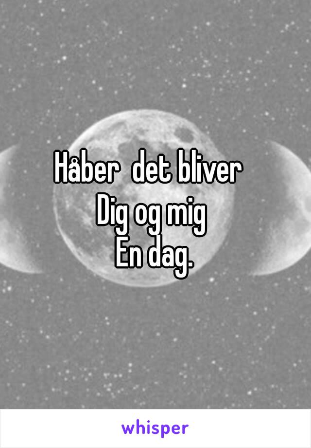 Håber  det bliver  
Dig og mig 
En dag.