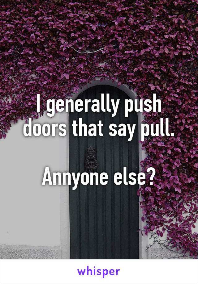 I generally push doors that say pull.

Annyone else?