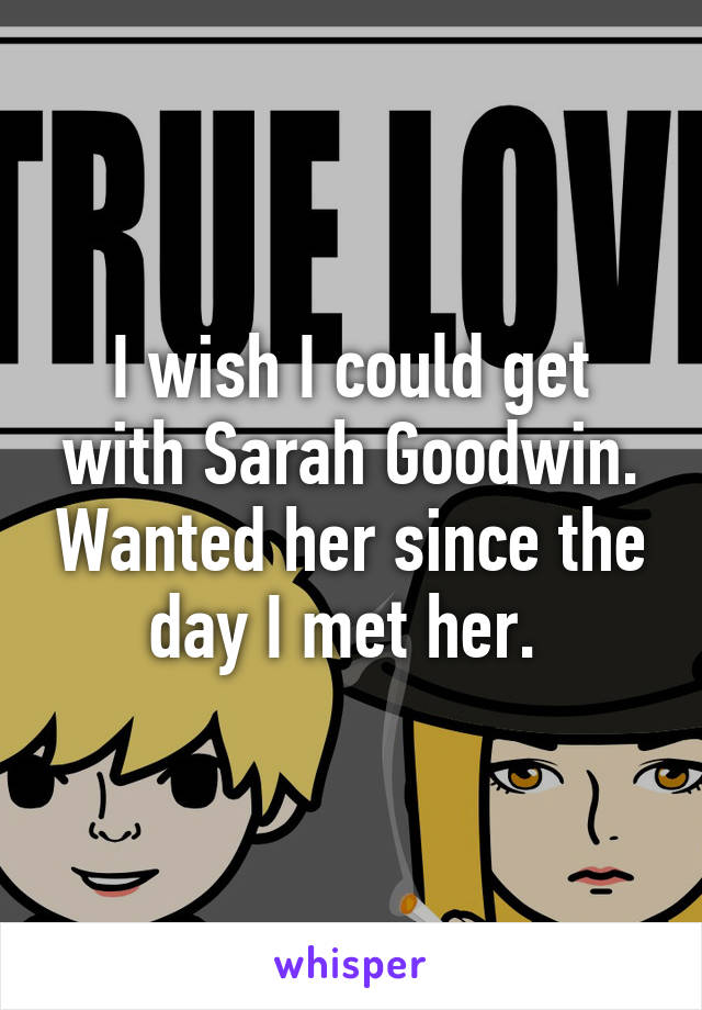 I wish I could get with Sarah Goodwin. Wanted her since the day I met her. 