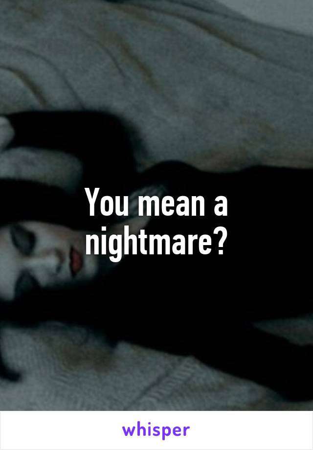 You mean a nightmare?